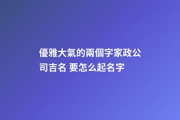 優雅大氣的兩個字家政公司吉名 要怎么起名字